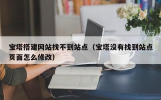 盘锦宝塔搭建网站找不到站点（宝塔没有找到站点页面怎么修改）