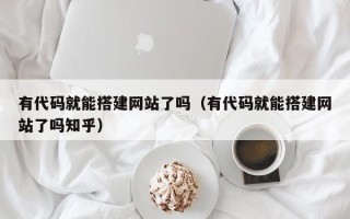 盘锦有代码就能搭建网站了吗（有代码就能搭建网站了吗知乎）