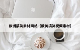 盘锦欧洲搞笑素材网站（欧美搞笑视频素材）