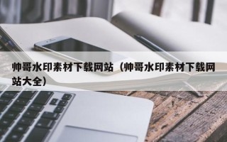 盘锦帅哥水印素材下载网站（帅哥水印素材下载网站大全）
