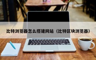 盘锦比特浏览器怎么搭建网站（比特区块浏览器）
