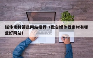 盘锦媒体素材筛选网站推荐（做自媒体找素材有哪些好网站）