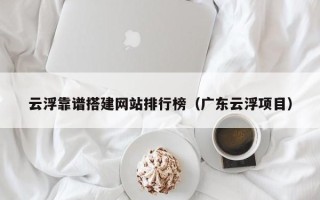 盘锦云浮靠谱搭建网站排行榜（广东云浮项目）