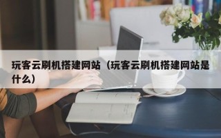 盘锦玩客云刷机搭建网站（玩客云刷机搭建网站是什么）