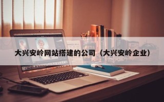 盘锦大兴安岭网站搭建的公司（大兴安岭企业）