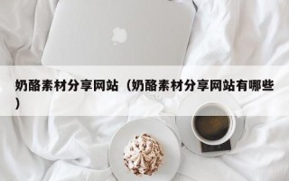 盘锦奶酪素材分享网站（奶酪素材分享网站有哪些）
