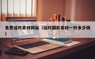 盘锦免费延时素材网站（延时摄影素材一秒多少钱）