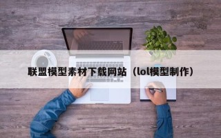 盘锦联盟模型素材下载网站（lol模型制作）