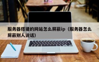 盘锦服务器搭建的网站怎么屏蔽ip（服务器怎么屏蔽别人说话）