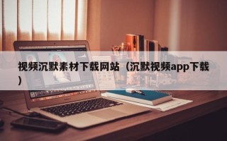 盘锦视频沉默素材下载网站（沉默视频app下载）