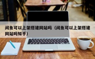 盘锦闲鱼可以上架搭建网站吗（闲鱼可以上架搭建网站吗知乎）