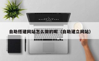 盘锦自助搭建网站怎么做的呢（自助建立网站）