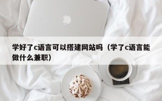 盘锦学好了c语言可以搭建网站吗（学了c语言能做什么兼职）