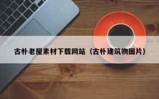 盘锦古朴老屋素材下载网站（古朴建筑物图片）