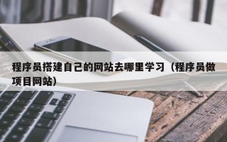 盘锦程序员搭建自己的网站去哪里学习（程序员做项目网站）