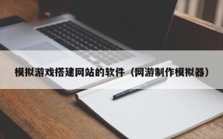 盘锦模拟游戏搭建网站的软件（网游制作模拟器）